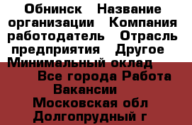Обнинск › Название организации ­ Компания-работодатель › Отрасль предприятия ­ Другое › Минимальный оклад ­ 28 500 - Все города Работа » Вакансии   . Московская обл.,Долгопрудный г.